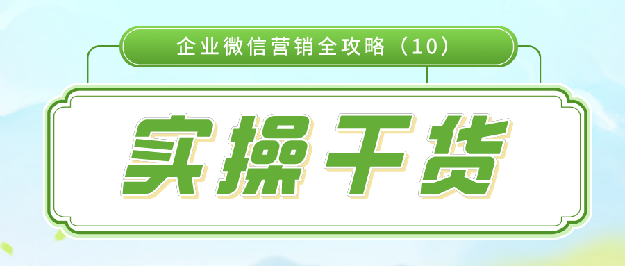 实操干货：企业微信营销全攻略（10）